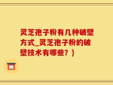 灵芝孢子粉有几种破壁方式_灵芝孢子粉的破壁技术有哪些？)