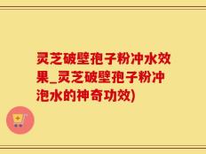灵芝破壁孢子粉冲水效果_灵芝破壁孢子粉冲泡水的神奇功效)
