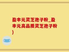 盈丰元灵芝孢子粉_盈丰元高品质灵芝孢子粉)