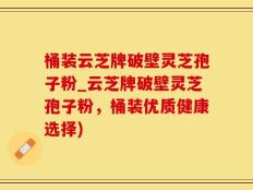 桶装云芝牌破壁灵芝孢子粉_云芝牌破壁灵芝孢子粉，桶装优质健康选择)