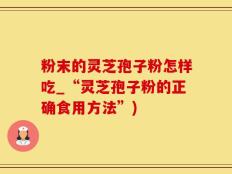 粉末的灵芝孢子粉怎样吃_“灵芝孢子粉的正确食用方法”)