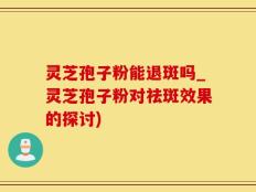 灵芝孢子粉能退斑吗_灵芝孢子粉对祛斑效果的探讨)