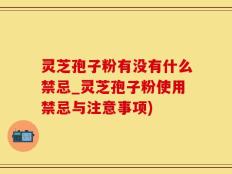 灵芝孢子粉有没有什么禁忌_灵芝孢子粉使用禁忌与注意事项)