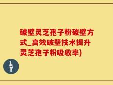 破壁灵芝孢子粉破壁方式_高效破壁技术提升灵芝孢子粉吸收率)
