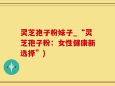 灵芝孢子粉妹子_“灵芝孢子粉：女性健康新选择”)