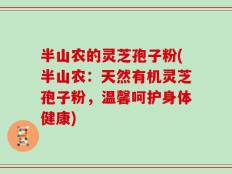 半山农的灵芝孢子粉(半山农：天然有机灵芝孢子粉，温馨呵护身体健康)
