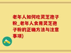 老年人如何吃灵芝孢子粉_老年人食用灵芝孢子粉的正确方法与注意事项)