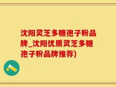 沈阳灵芝多糖孢子粉品牌_沈阳优质灵芝多糖孢子粉品牌推荐)