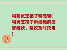 喝完灵芝孢子粉感冒(喝灵芝孢子粉能缓解感冒症状，建议及时饮用)