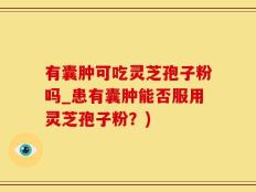 有囊肿可吃灵芝孢子粉吗_患有囊肿能否服用灵芝孢子粉？)