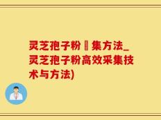 灵芝孢子粉釆集方法_灵芝孢子粉高效采集技术与方法)
