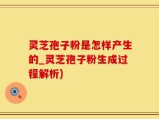 灵芝孢子粉是怎样产生的_灵芝孢子粉生成过程解析)