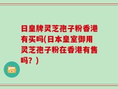 日皇牌灵芝孢子粉香港有买吗(日本皇室御用灵芝孢子粉在香港有售吗？)