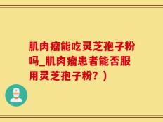 肌肉瘤能吃灵芝孢子粉吗_肌肉瘤患者能否服用灵芝孢子粉？)