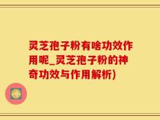 灵芝孢子粉有啥功效作用呢_灵芝孢子粉的神奇功效与作用解析)