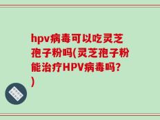 hpv病毒可以吃灵芝孢子粉吗(灵芝孢子粉能治疗HPV病毒吗？)