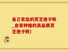 自己家出的灵芝孢子粉_自家种植的高品质灵芝孢子粉)