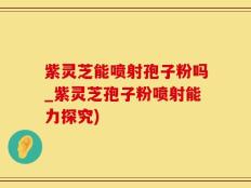 紫灵芝能喷射孢子粉吗_紫灵芝孢子粉喷射能力探究)