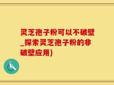 灵芝孢子粉可以不破壁_探索灵芝孢子粉的非破壁应用)