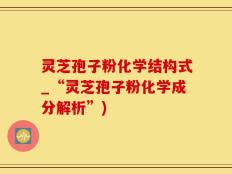 灵芝孢子粉化学结构式_“灵芝孢子粉化学成分解析”)