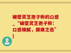 破壁灵芝孢子粉的口感_“破壁灵芝孢子粉：口感细腻，健康之选”)