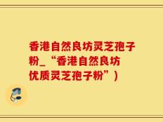 香港自然良坊灵芝孢子粉_“香港自然良坊 优质灵芝孢子粉”)