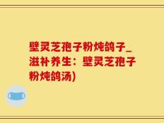 壁灵芝孢子粉炖鸽子_滋补养生：壁灵芝孢子粉炖鸽汤)