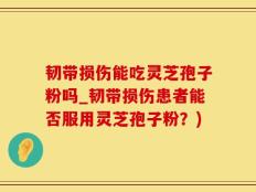 韧带损伤能吃灵芝孢子粉吗_韧带损伤患者能否服用灵芝孢子粉？)