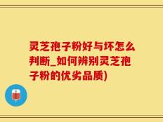 灵芝孢子粉好与坏怎么判断_如何辨别灵芝孢子粉的优劣品质)