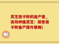 灵芝孢子粉的亩产量_高效种植灵芝：探索孢子粉亩产提升策略)