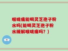 喉咙痛能喝灵芝孢子粉水吗(能喝灵芝孢子粉水缓解喉咙痛吗？)