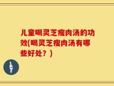 儿童喝灵芝瘦肉汤的功效(喝灵芝瘦肉汤有哪些好处？)