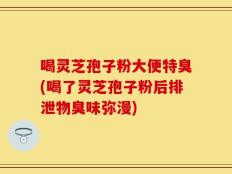 喝灵芝孢子粉大便特臭(喝了灵芝孢子粉后排泄物臭味弥漫)