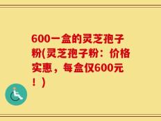 600一盒的灵芝孢子粉(灵芝孢子粉：价格实惠，每盒仅600元！)