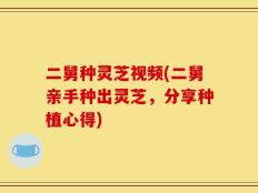 二舅种灵芝视频(二舅亲手种出灵芝，分享种植心得)