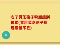 吃了灵芝孢子粉后感到很累(食用灵芝孢子粉后疲倦不已)