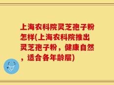 上海农科院灵芝孢子粉怎样(上海农科院推出灵芝孢子粉，健康自然，适合各年龄层)