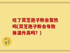 吃了灵芝孢子粉会发热吗(灵芝孢子粉会导致体温升高吗？)