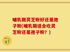 哺乳期灵芝粉好还是孢子粉(哺乳期适合吃灵芝粉还是孢子粉？)