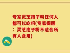 专家灵芝孢子粉任何人都可以吃吗(专家提醒：灵芝孢子粉不适合所有人食用)