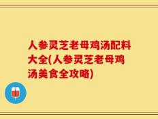 人参灵芝老母鸡汤配料大全(人参灵芝老母鸡汤美食全攻略)