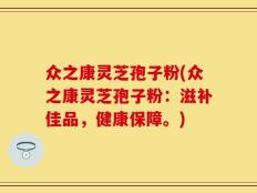 众之康灵芝孢子粉(众之康灵芝孢子粉：滋补佳品，健康保障。)