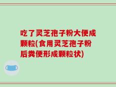 吃了灵芝孢子粉大便成颗粒(食用灵芝孢子粉后粪便形成颗粒状)