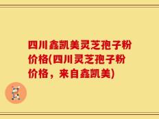 四川鑫凯美灵芝孢子粉价格(四川灵芝孢子粉价格，来自鑫凯美)