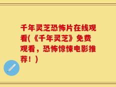 千年灵芝恐怖片在线观看(《千年灵芝》免费观看，恐怖惊悚电影推荐！)