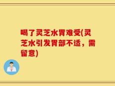 喝了灵芝水胃难受(灵芝水引发胃部不适，需留意)