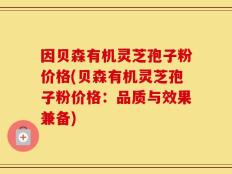 因贝森有机灵芝孢子粉价格(贝森有机灵芝孢子粉价格：品质与效果兼备)