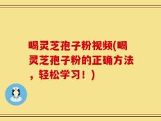 喝灵芝孢子粉视频(喝灵芝孢子粉的正确方法，轻松学习！)