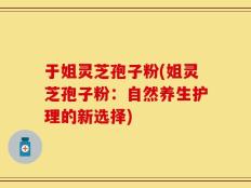 于姐灵芝孢子粉(姐灵芝孢子粉：自然养生护理的新选择)