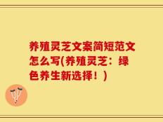 养殖灵芝文案简短范文怎么写(养殖灵芝：绿色养生新选择！)